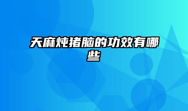 天麻炖猪脑的功效有哪些