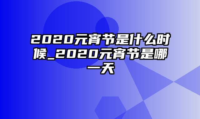 2020元宵节是什么时候_2020元宵节是哪一天