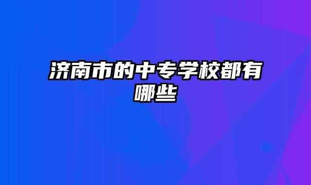 济南市的中专学校都有哪些