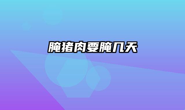 腌猪肉要腌几天
