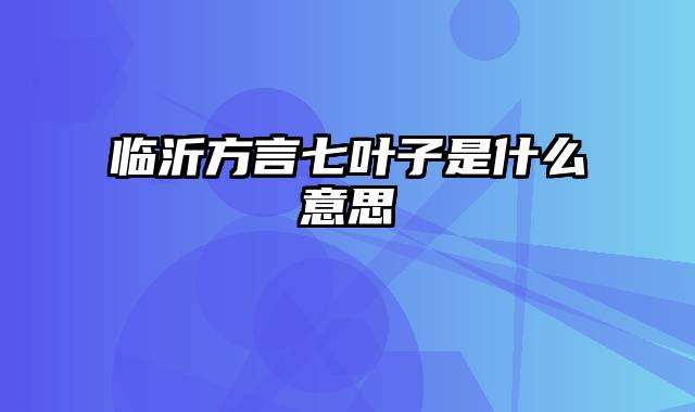 临沂方言七叶子是什么意思