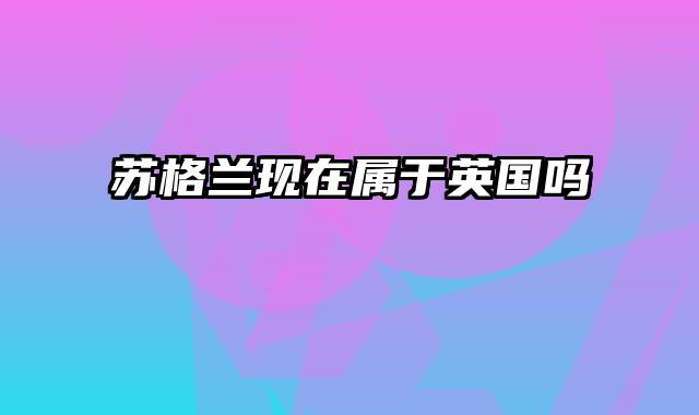 苏格兰现在属于英国吗