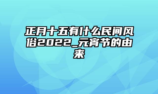 正月十五有什么民间风俗2022_元宵节的由来