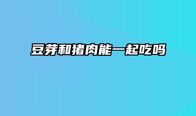 豆芽和猪肉能一起吃吗
