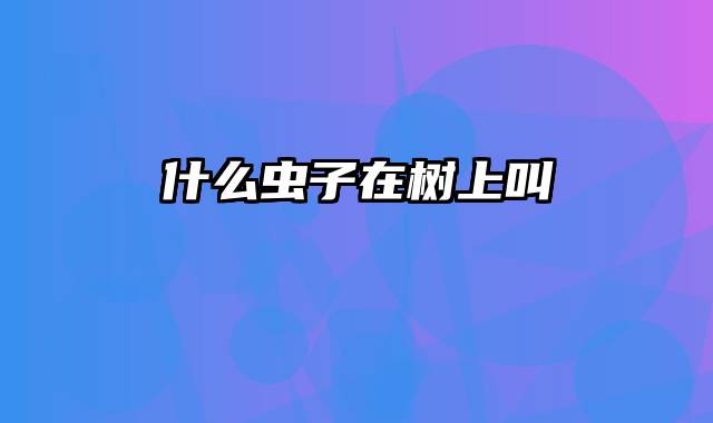 什么虫子在树上叫