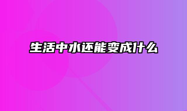 生活中水还能变成什么