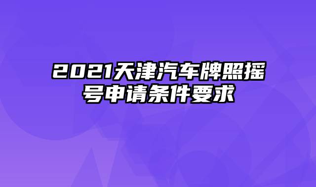 2021天津汽车牌照摇号申请条件要求