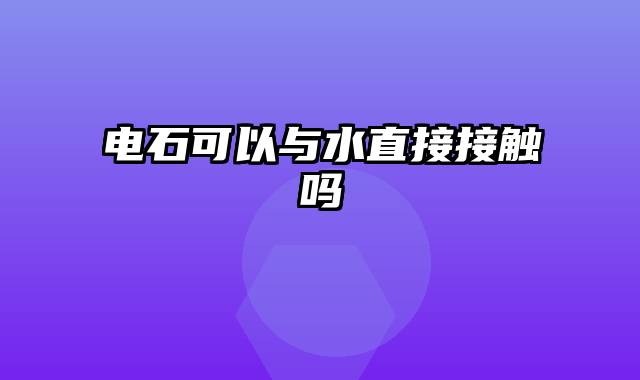 电石可以与水直接接触吗