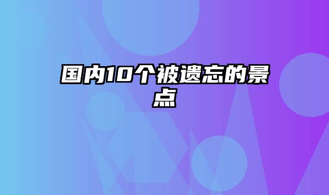 国内10个被遗忘的景点