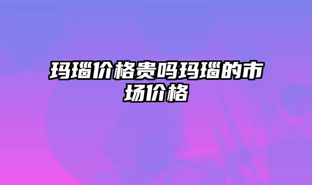 玛瑙价格贵吗玛瑙的市场价格