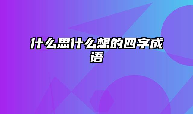 什么思什么想的四字成语
