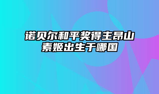 诺贝尔和平奖得主昂山素姬出生于哪国