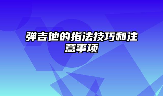 弹吉他的指法技巧和注意事项