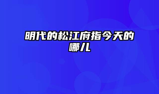 明代的松江府指今天的哪儿
