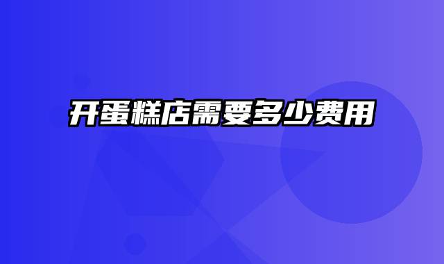 开蛋糕店需要多少费用