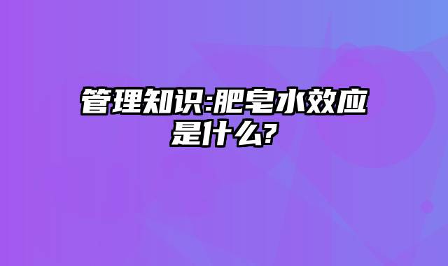 管理知识:肥皂水效应是什么?