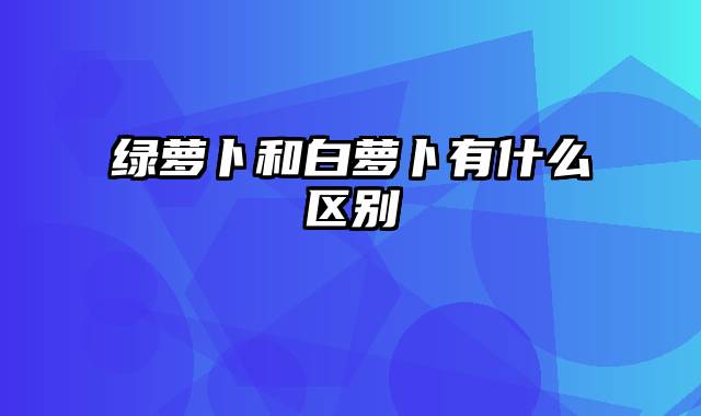 绿萝卜和白萝卜有什么区别