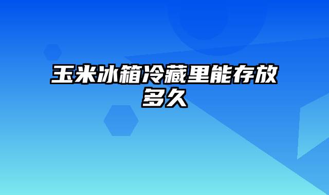 玉米冰箱冷藏里能存放多久