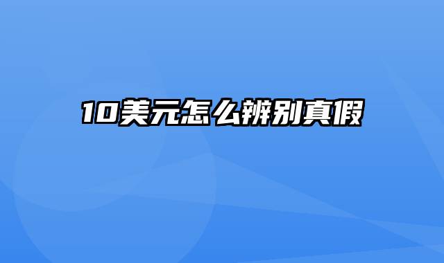 10美元怎么辨别真假