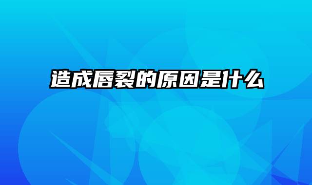 造成唇裂的原因是什么