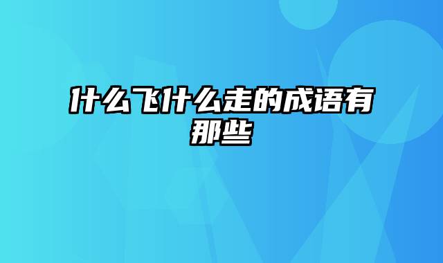 什么飞什么走的成语有那些