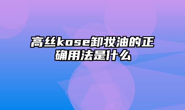 高丝kose卸妆油的正确用法是什么