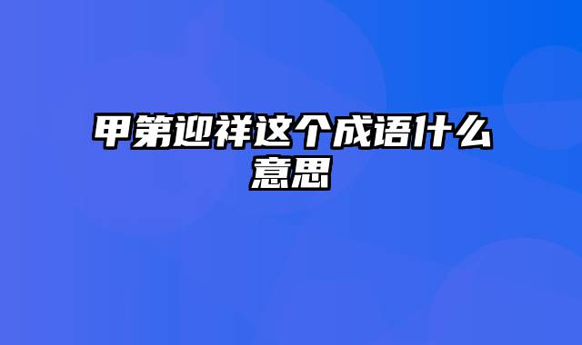 甲第迎祥这个成语什么意思