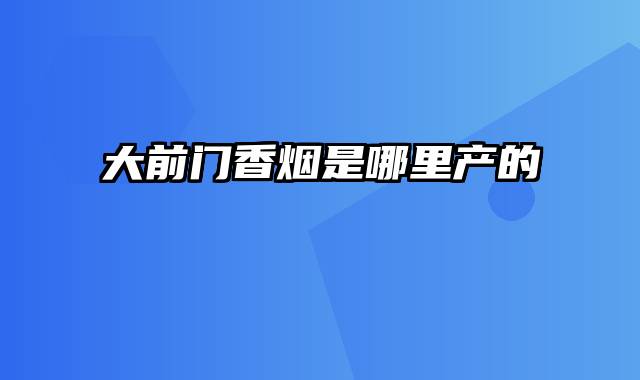 大前门香烟是哪里产的