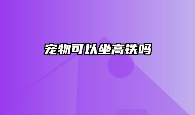 宠物可以坐高铁吗
