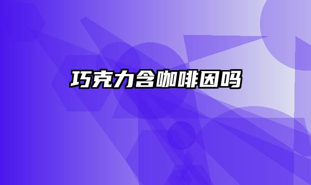 巧克力含咖啡因吗
