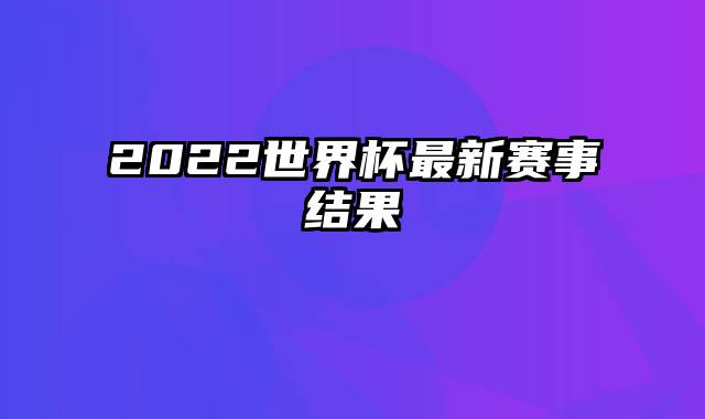 2022世界杯最新赛事结果