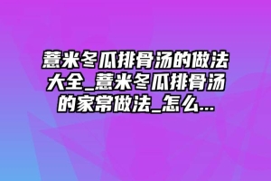 薏米冬瓜排骨汤的做法大全_薏米冬瓜排骨汤的家常做法_怎么...