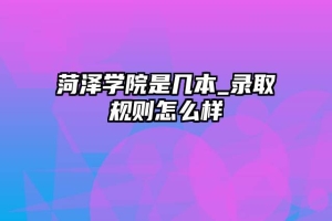 菏泽学院是几本_录取规则怎么样