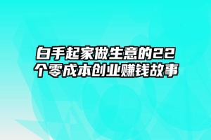 白手起家做生意的22个零成本创业赚钱故事