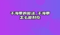 干海带的做法_干海带怎么做好吃