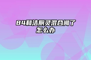 84和洁厕灵混合闻了怎么办