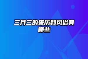 三月三的来历和风俗有哪些