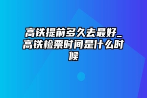 高铁提前多久去最好_高铁检票时间是什么时候