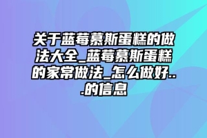 关于蓝莓慕斯蛋糕的做法大全_蓝莓慕斯蛋糕的家常做法_怎么做好...的信息