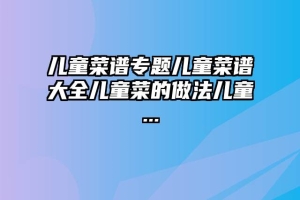 儿童菜谱专题儿童菜谱大全儿童菜的做法儿童...
