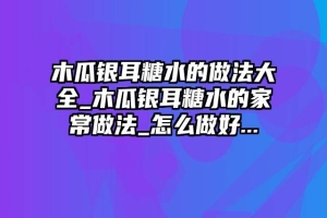 木瓜银耳糖水的做法大全_木瓜银耳糖水的家常做法_怎么做好...