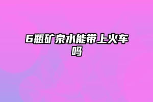 6瓶矿泉水能带上火车吗