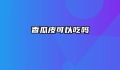 香瓜皮可以吃吗