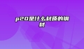 p20是什么材质的钢材