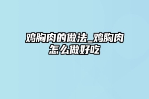 鸡胸肉的做法_鸡胸肉怎么做好吃