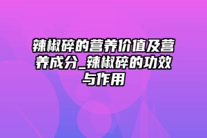 辣椒碎的营养价值及营养成分_辣椒碎的功效与作用