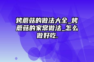 烤蘑菇的做法大全_烤蘑菇的家常做法_怎么做好吃.