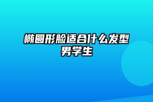 椭圆形脸适合什么发型男学生