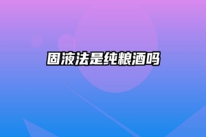 固液法是纯粮酒吗