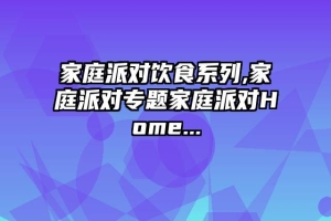 家庭派对饮食系列,家庭派对专题家庭派对Home...